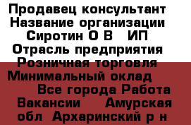 Продавец-консультант › Название организации ­ Сиротин О.В., ИП › Отрасль предприятия ­ Розничная торговля › Минимальный оклад ­ 40 000 - Все города Работа » Вакансии   . Амурская обл.,Архаринский р-н